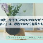 50代、片付けられない理由を考える片付けサポート記事