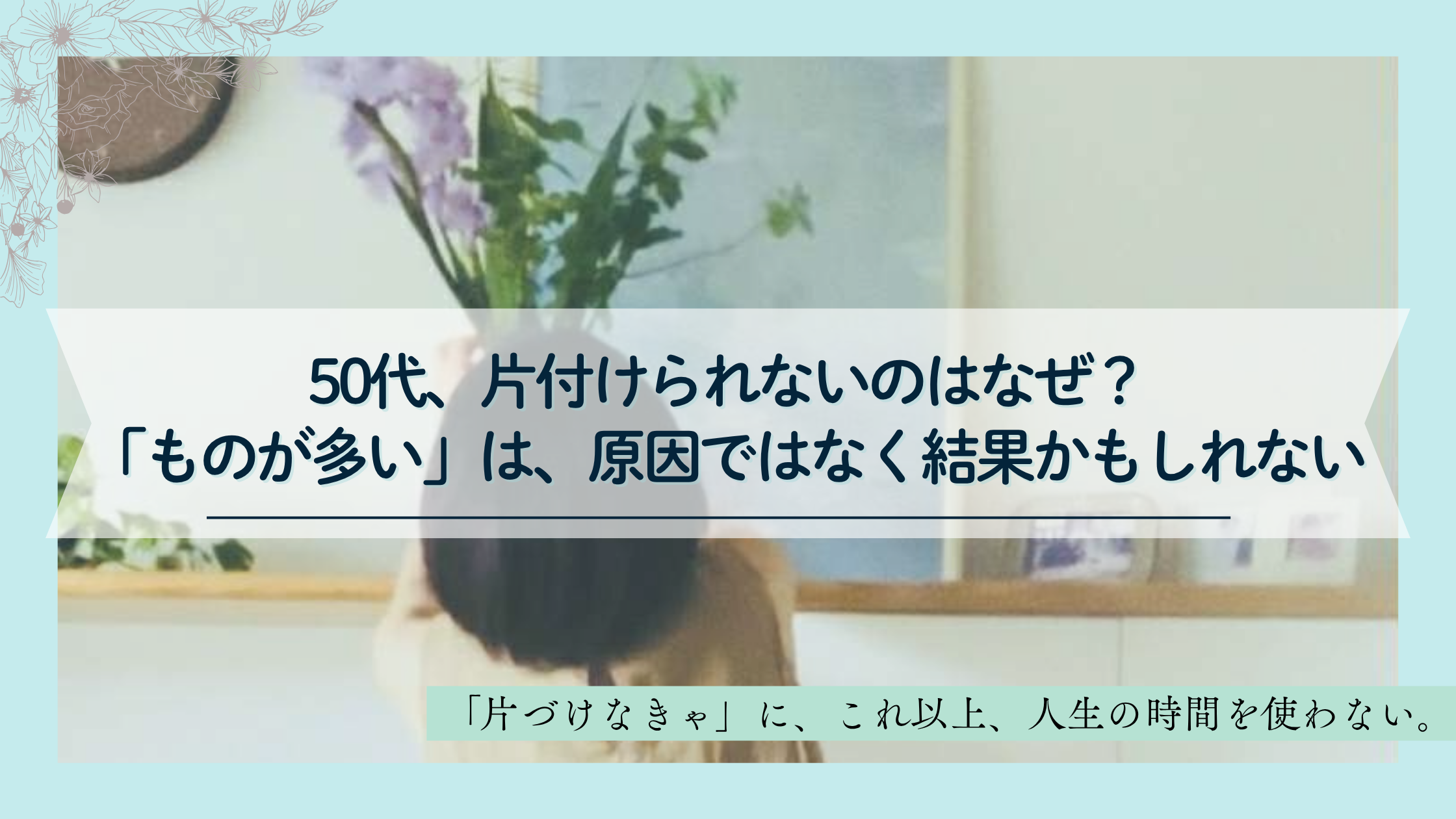 50代、片付けられない理由を考える片付けサポート記事